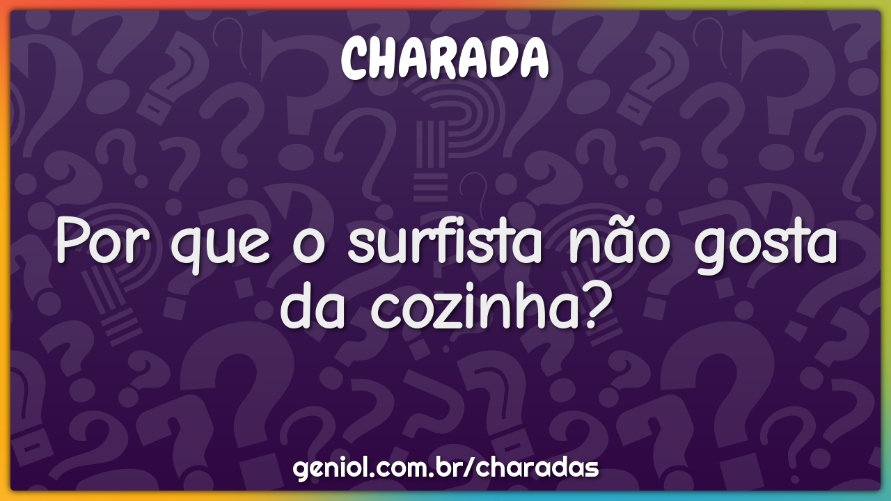 Por que o surfista não gosta da cozinha?