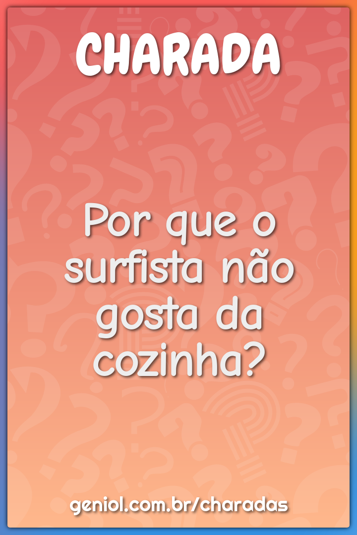 Por que o surfista não gosta da cozinha?