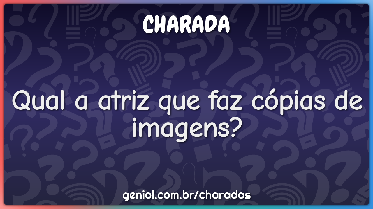 Qual A Atriz Que Faz Copias De Imagens Charada E Resposta Geniol