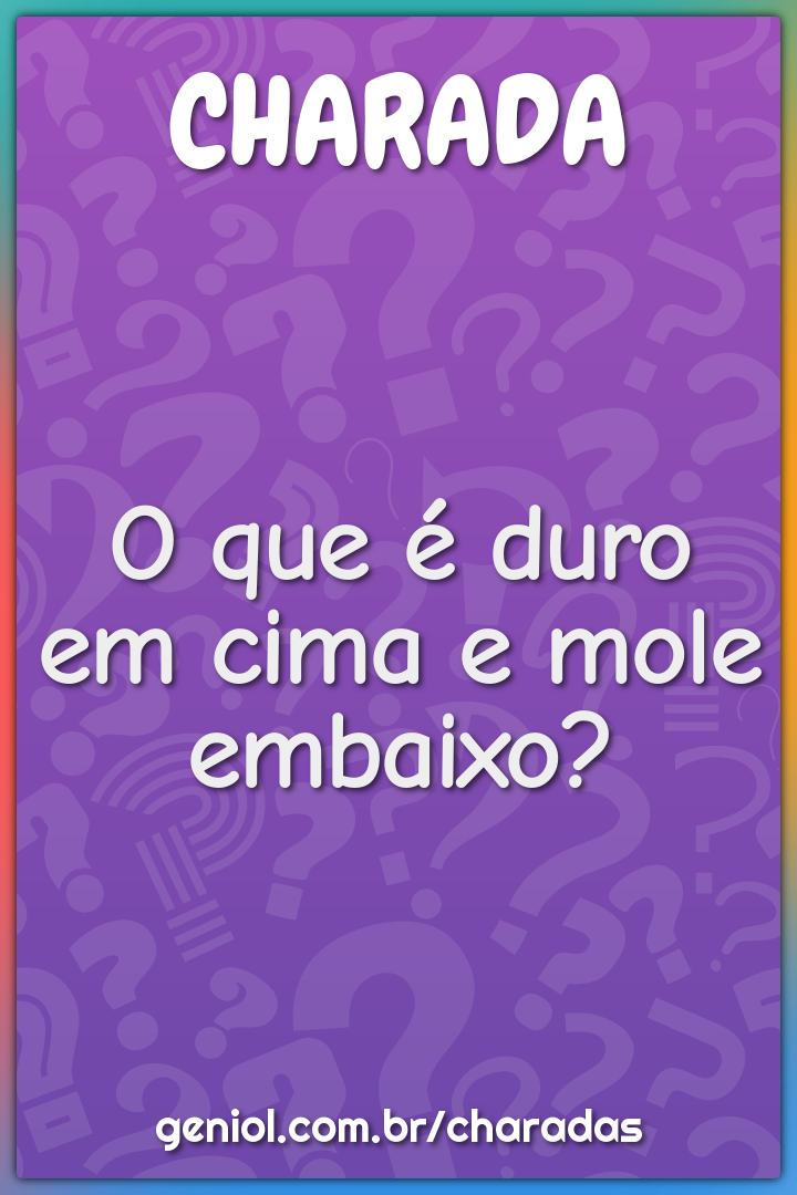 O que é duro em cima e mole embaixo?