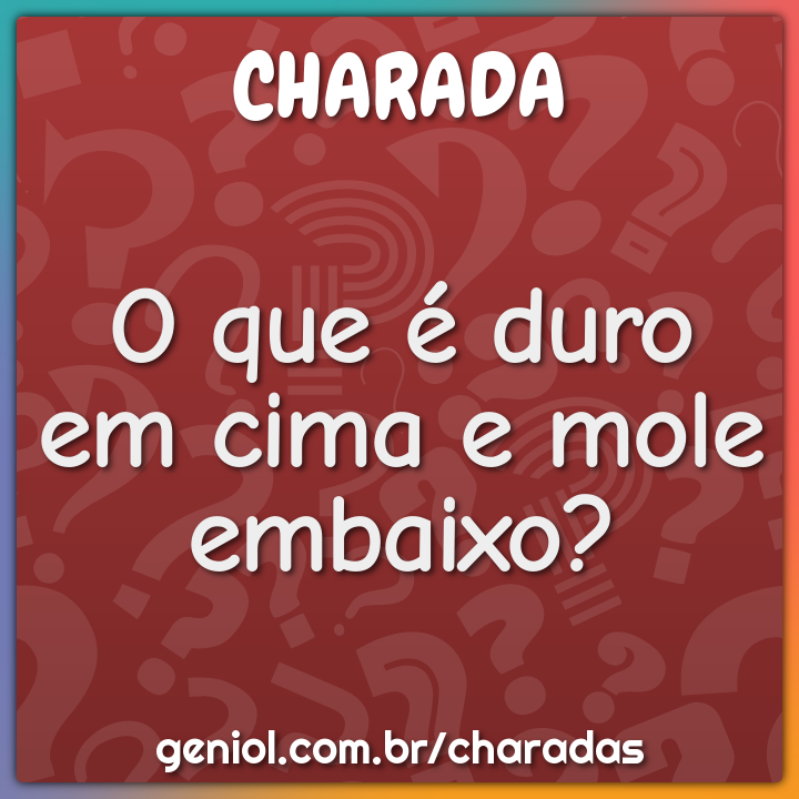 O que é duro em cima e mole embaixo?