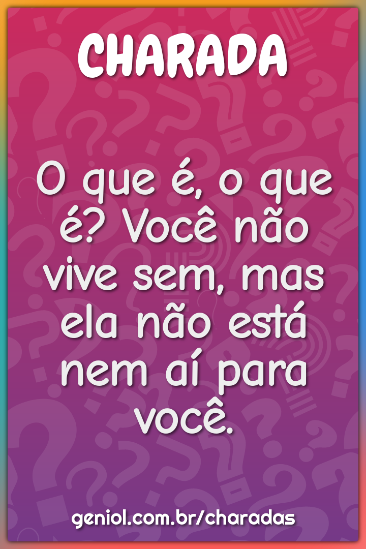 O que é, o que é? Você não vive sem, mas ela não está nem aí para...