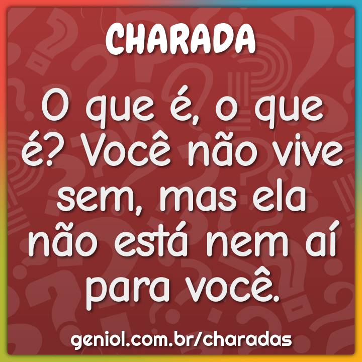 O que é, o que é? Você não vive sem, mas ela não está nem aí para...