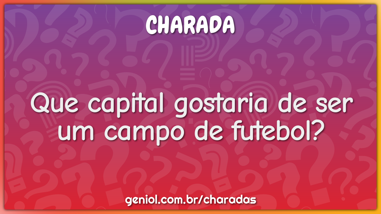 Que capital gostaria de ser um campo de futebol? - Charada e Resposta -  Geniol