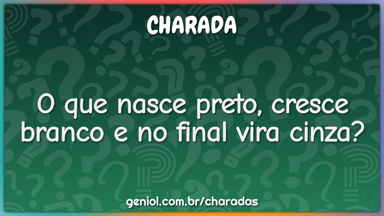 O que nasce preto, cresce branco e no final vira cinza?