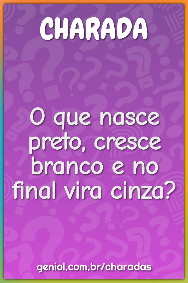 O que nasce preto, cresce branco e no final vira cinza?