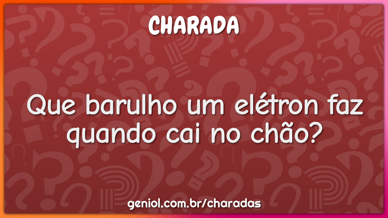 Que barulho um elétron faz quando cai no chão?