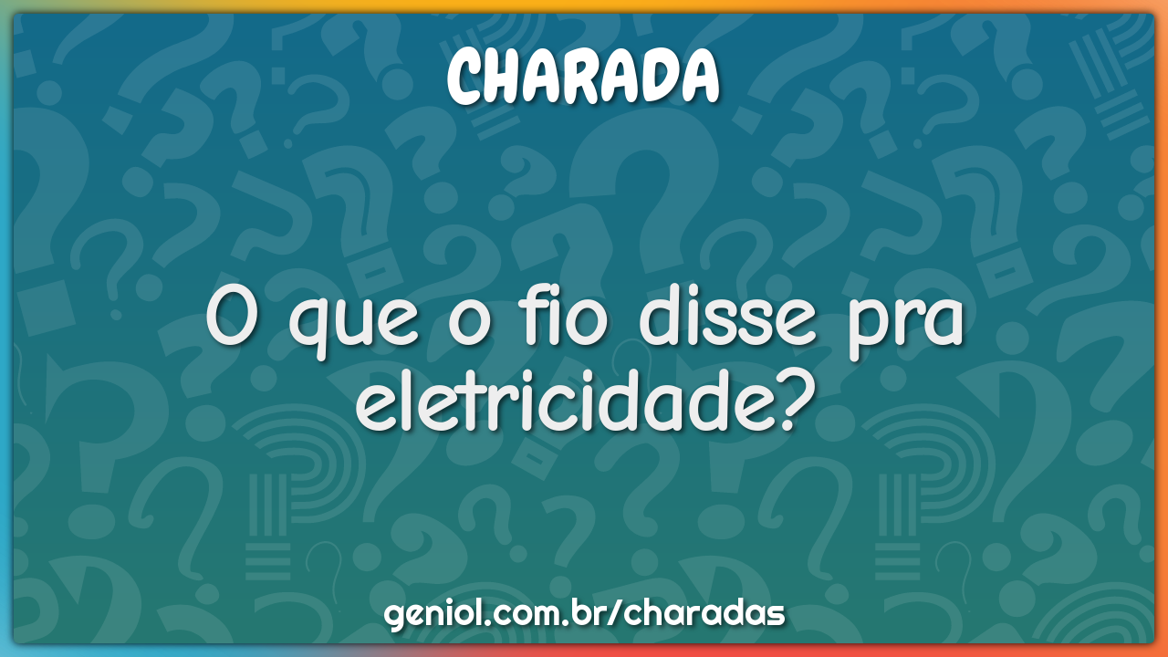 O que o fio disse pra eletricidade?