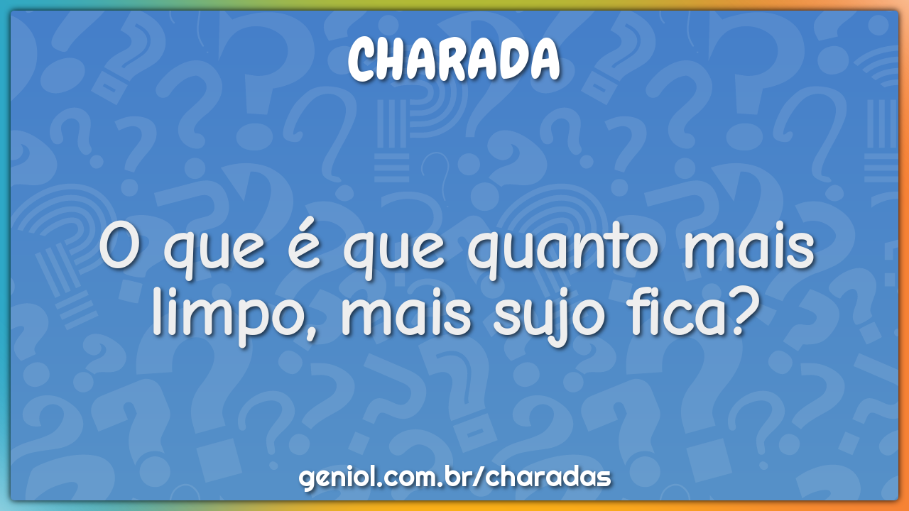 O que é que quanto mais limpo, mais sujo fica?