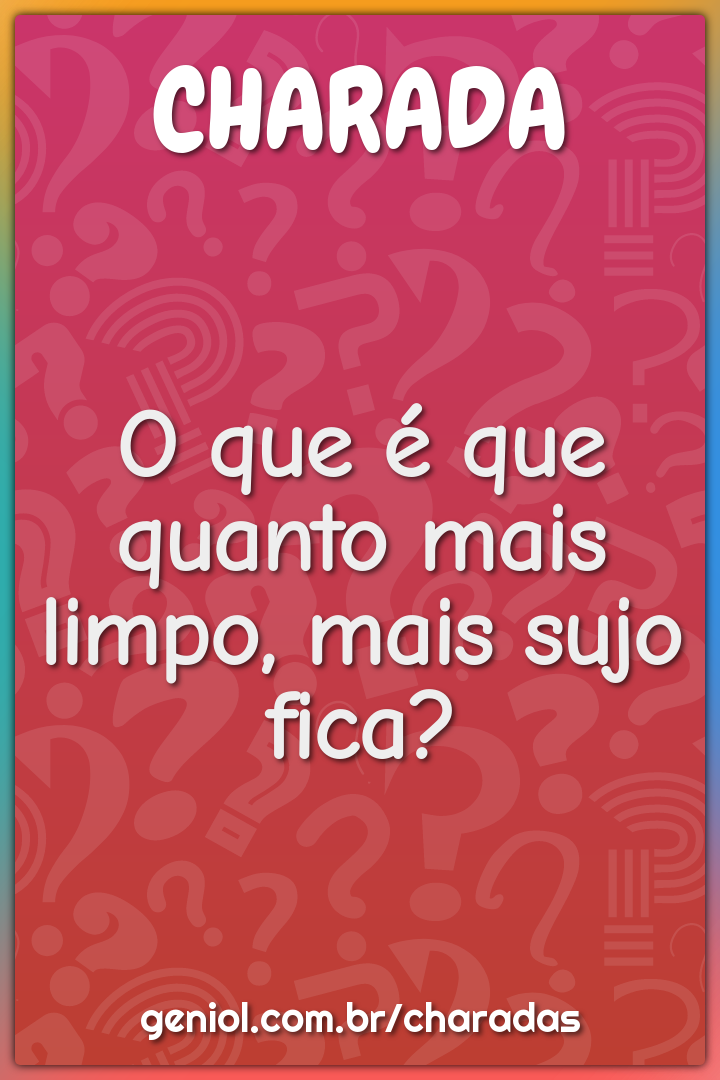 O que é que quanto mais limpo, mais sujo fica?