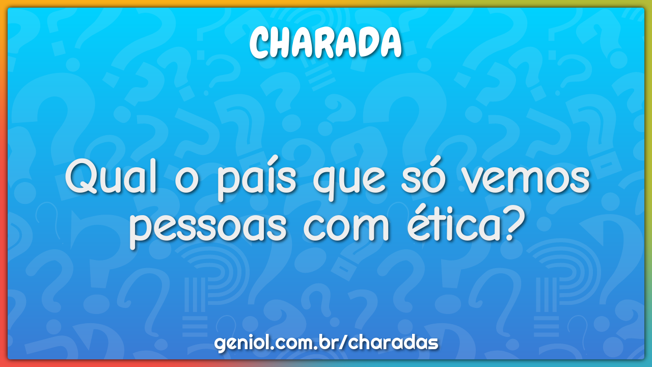 Qual o país que só vemos pessoas com ética?