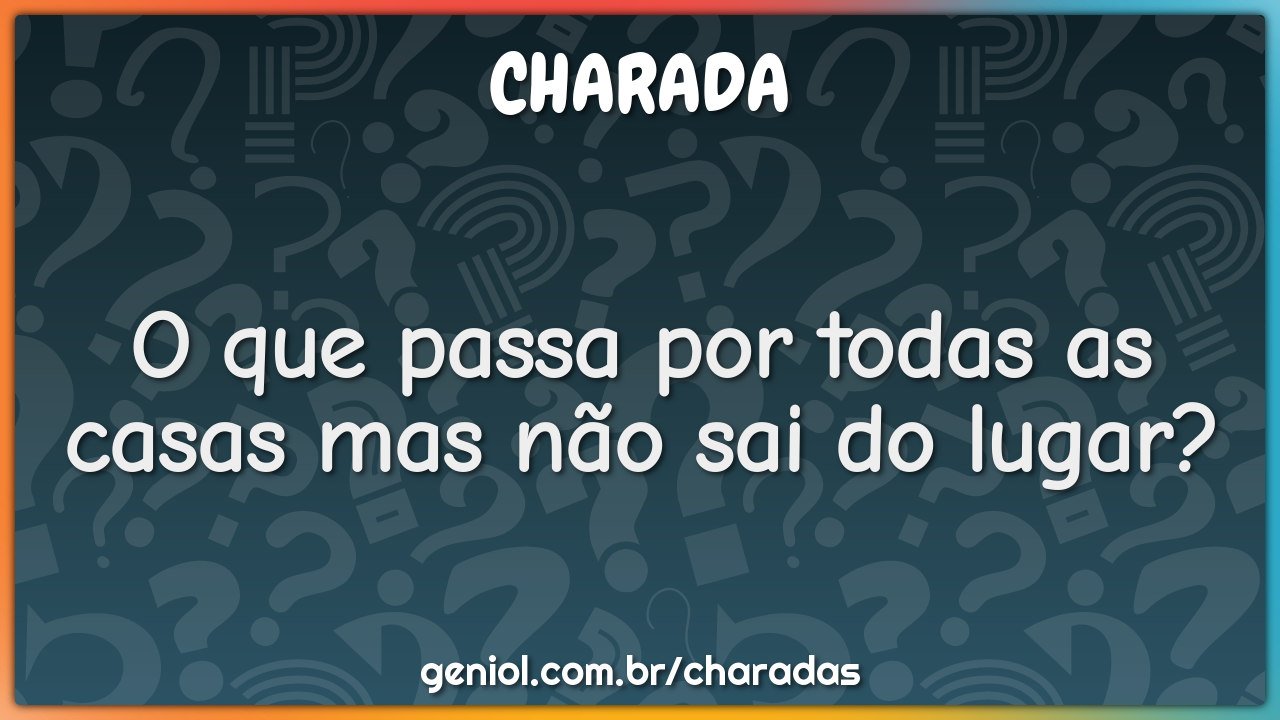 O que passa por todas as casas mas não sai do lugar?