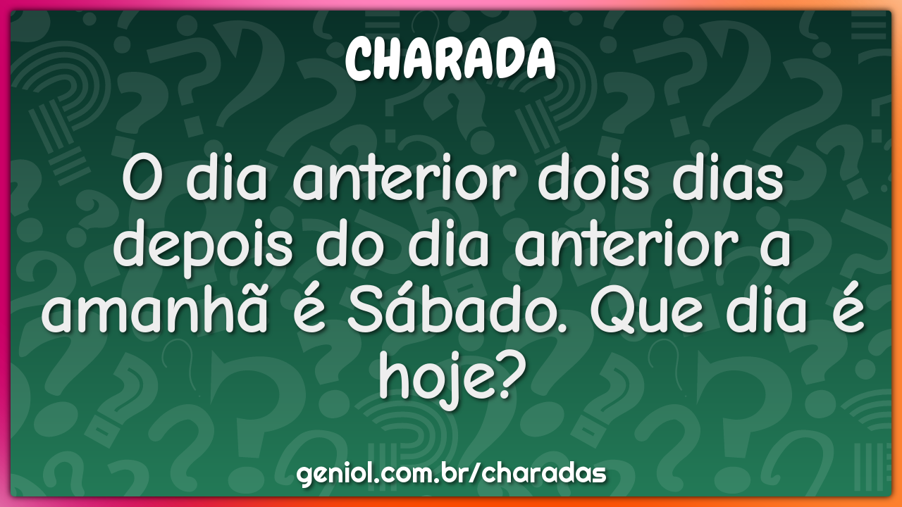 O dia anterior dois dias depois do dia anterior a amanhã é Sábado. Que...