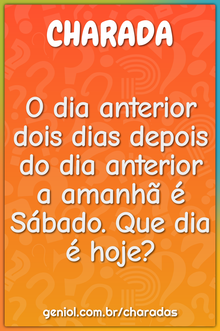 O dia anterior dois dias depois do dia anterior a amanhã é Sábado. Que...