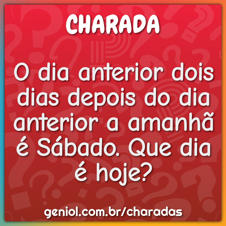 O dia anterior dois dias depois do dia anterior a amanhã é Sábado. Que...