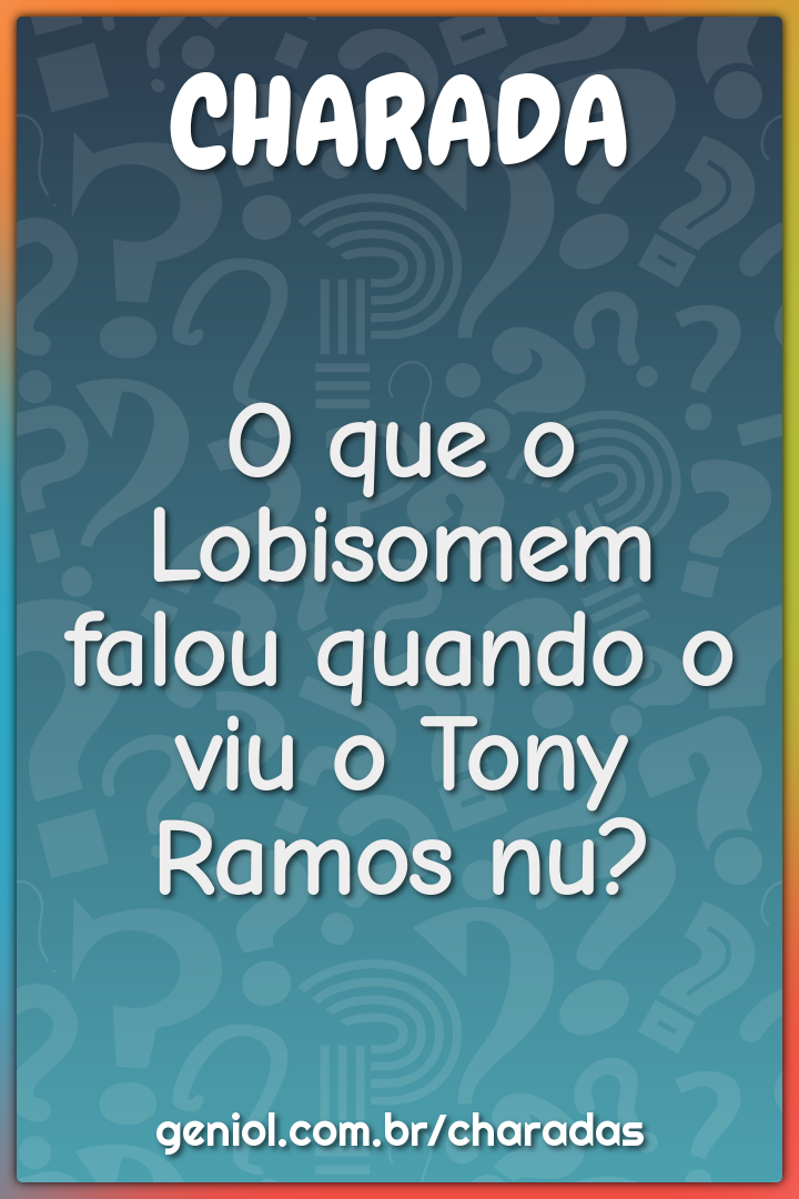 O que o Lobisomem falou quando o viu o Tony Ramos nu?