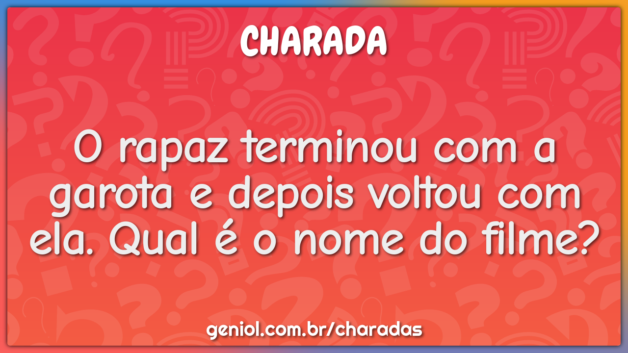 O rapaz terminou com a garota e depois voltou com ela. Qual é o nome...