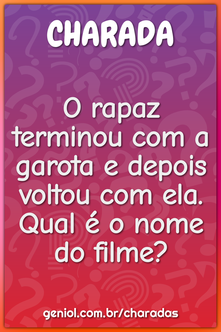 O rapaz terminou com a garota e depois voltou com ela. Qual é o nome...