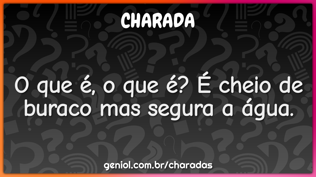 O que é, o que é? É cheio de buraco mas segura a água.