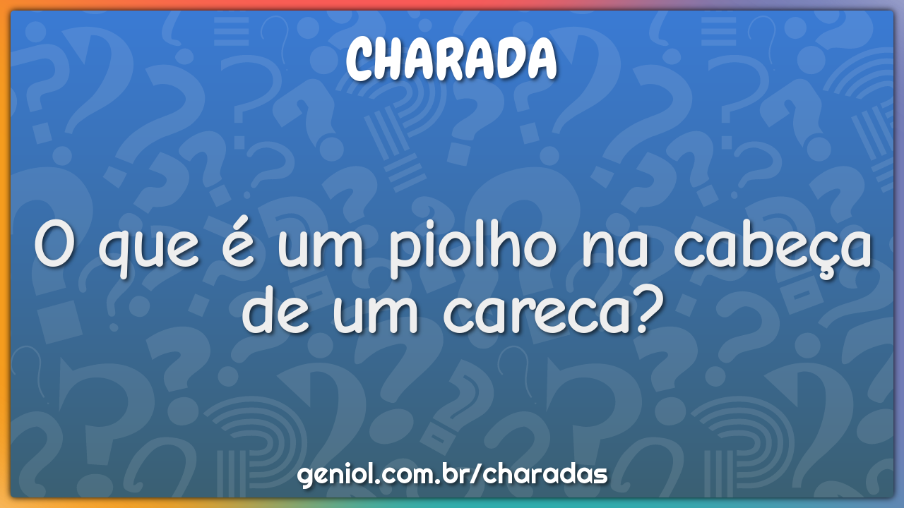 O que é um piolho na cabeça de um careca?