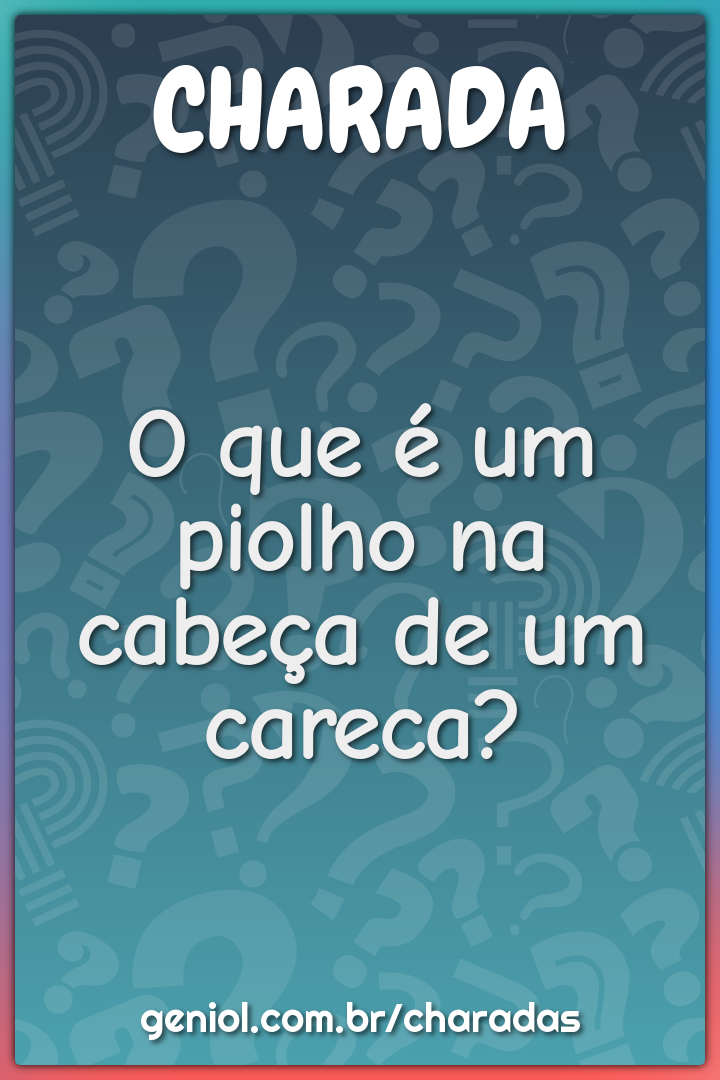 O que é um piolho na cabeça de um careca?