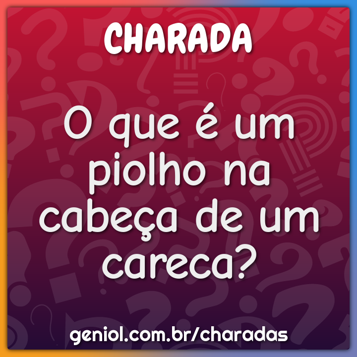 O que é um piolho na cabeça de um careca?