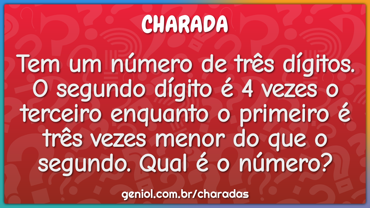 Tem um número de três dígitos. O segundo dígito é 4 vezes o terceiro...