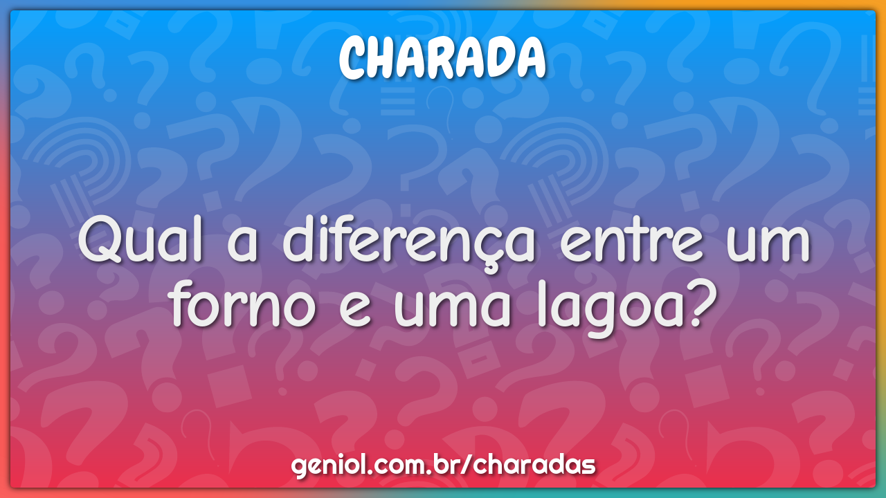 Qual a diferença entre um forno e uma lagoa?