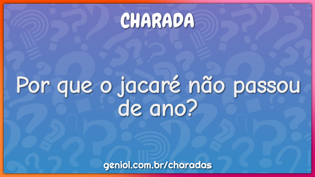 Por que o jacaré não passou de ano?