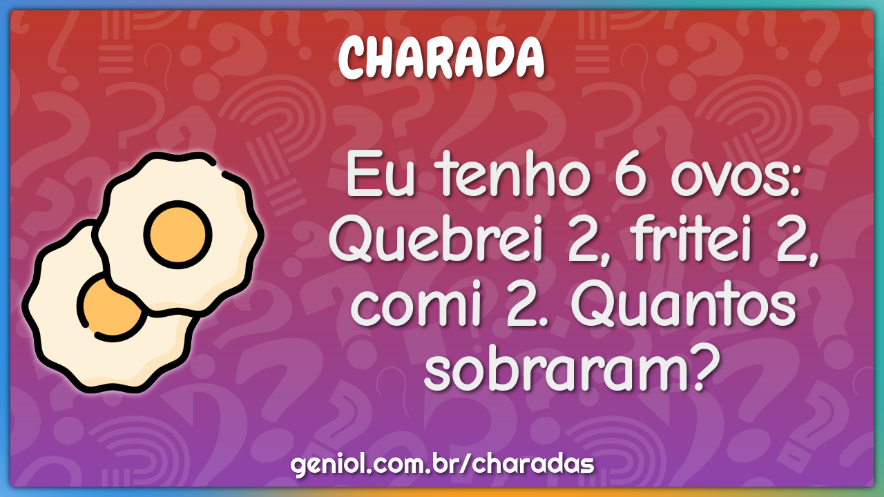 Eu tenho 6 ovos: Quebrei 2, fritei 2, comi 2. Quantos sobraram
