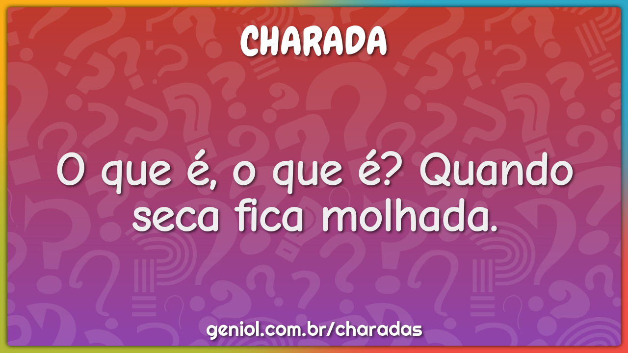 O que é, o que é? Quando seca fica molhada.