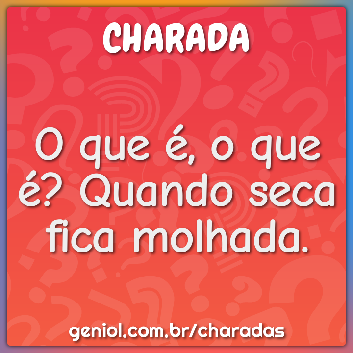 O que é, o que é? Quando seca fica molhada.