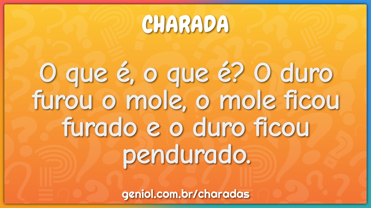 O que é, o que é? O duro furou o mole, o mole ficou furado e o duro...