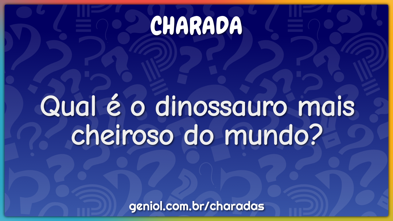 Qual é o dinossauro mais cheiroso do mundo?