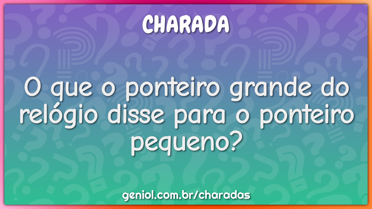 O que o ponteiro grande do relógio disse para o ponteiro pequeno?