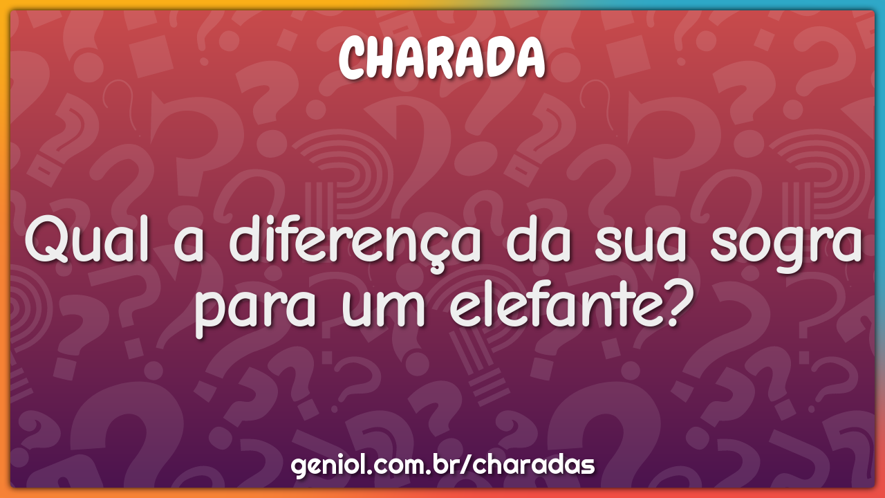 Qual a diferença da sua sogra para um elefante?