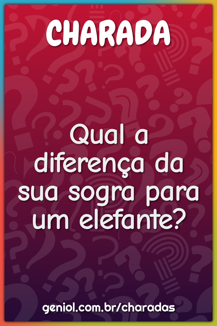 Qual a diferença da sua sogra para um elefante?