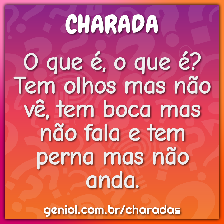 O que é, o que é? Tem olhos mas não vê, tem boca mas não fala e tem...