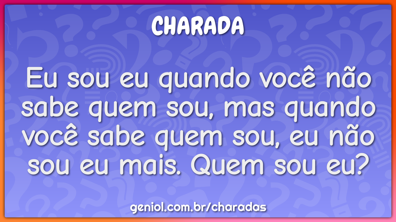 Eu sou eu quando você não sabe quem sou, mas quando você sabe quem...