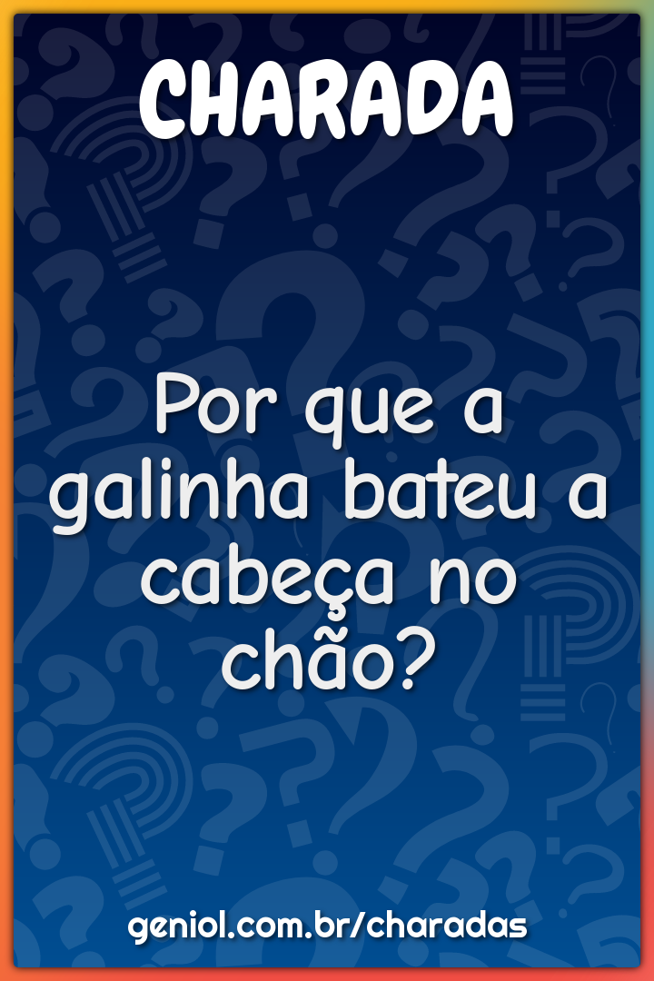 Por que a galinha bateu a cabeça no chão?