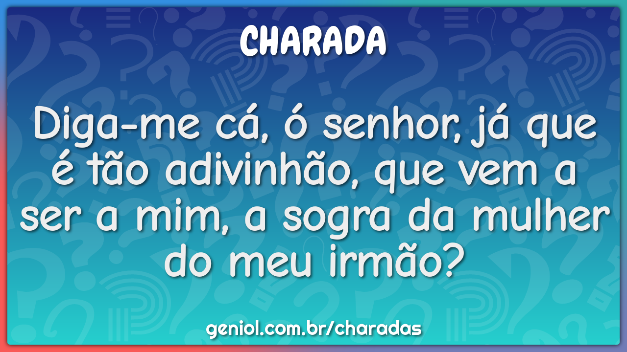 Diga-me cá, ó senhor, já que é tão adivinhão, que vem a ser a mim, a...