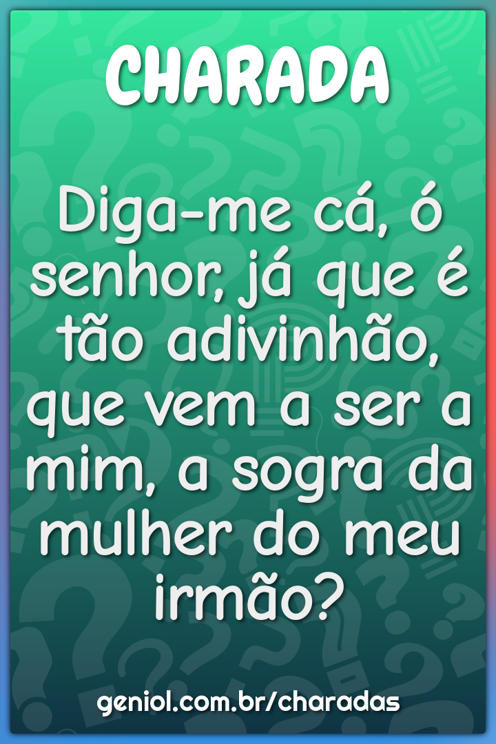 Diga-me cá, ó senhor, já que é tão adivinhão, que vem a ser a mim, a...