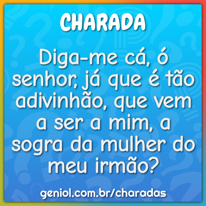 Diga-me cá, ó senhor, já que é tão adivinhão, que vem a ser a mim, a...