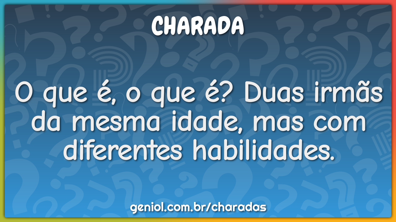 O que é, o que é? Duas irmãs da mesma idade, mas com diferentes...