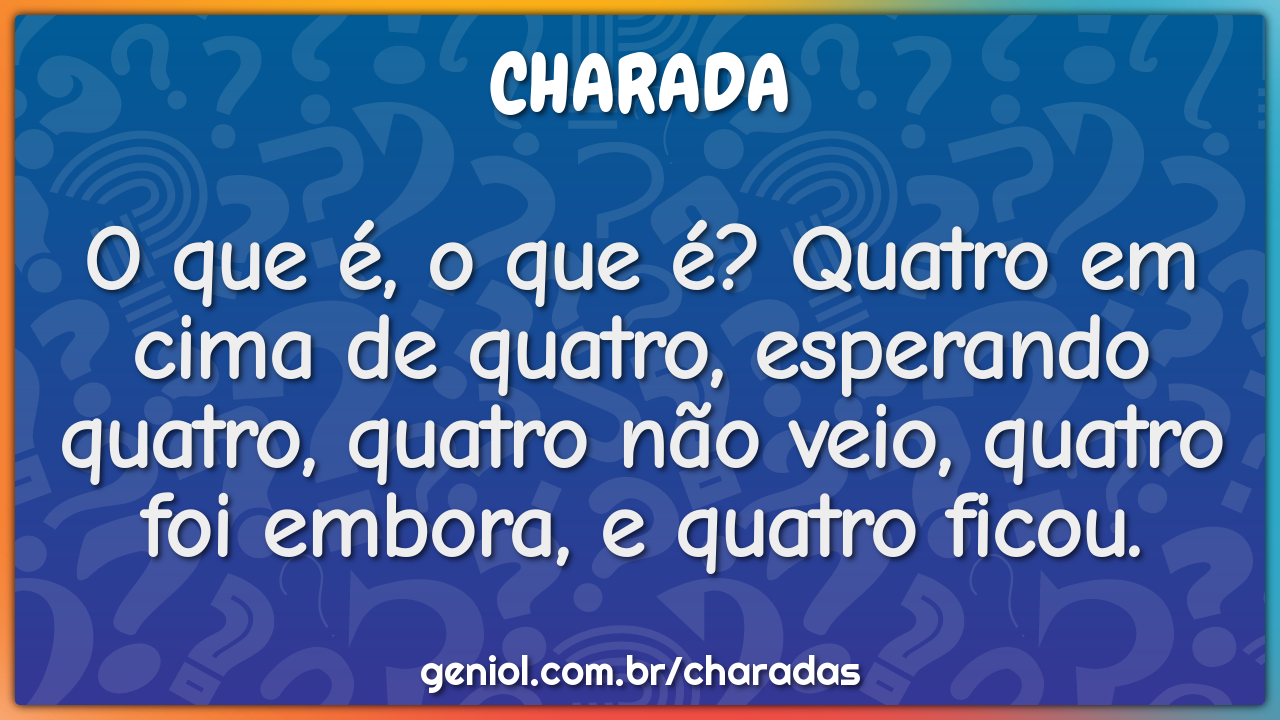 O que é, o que é? Quatro em cima de quatro, esperando quatro, quatro...
