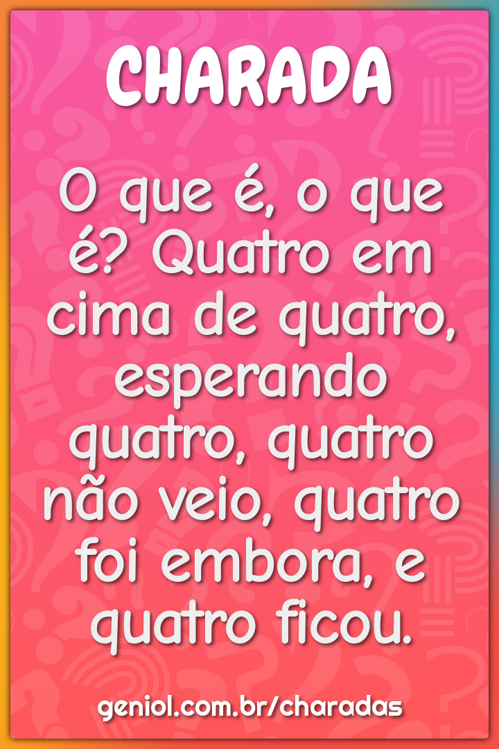 O que é, o que é? Quatro em cima de quatro, esperando quatro, quatro...