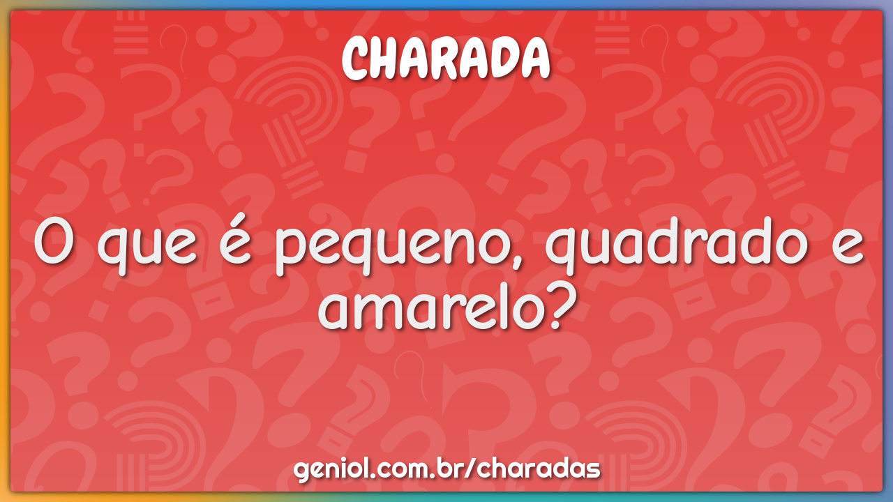O que é pequeno, quadrado e amarelo?