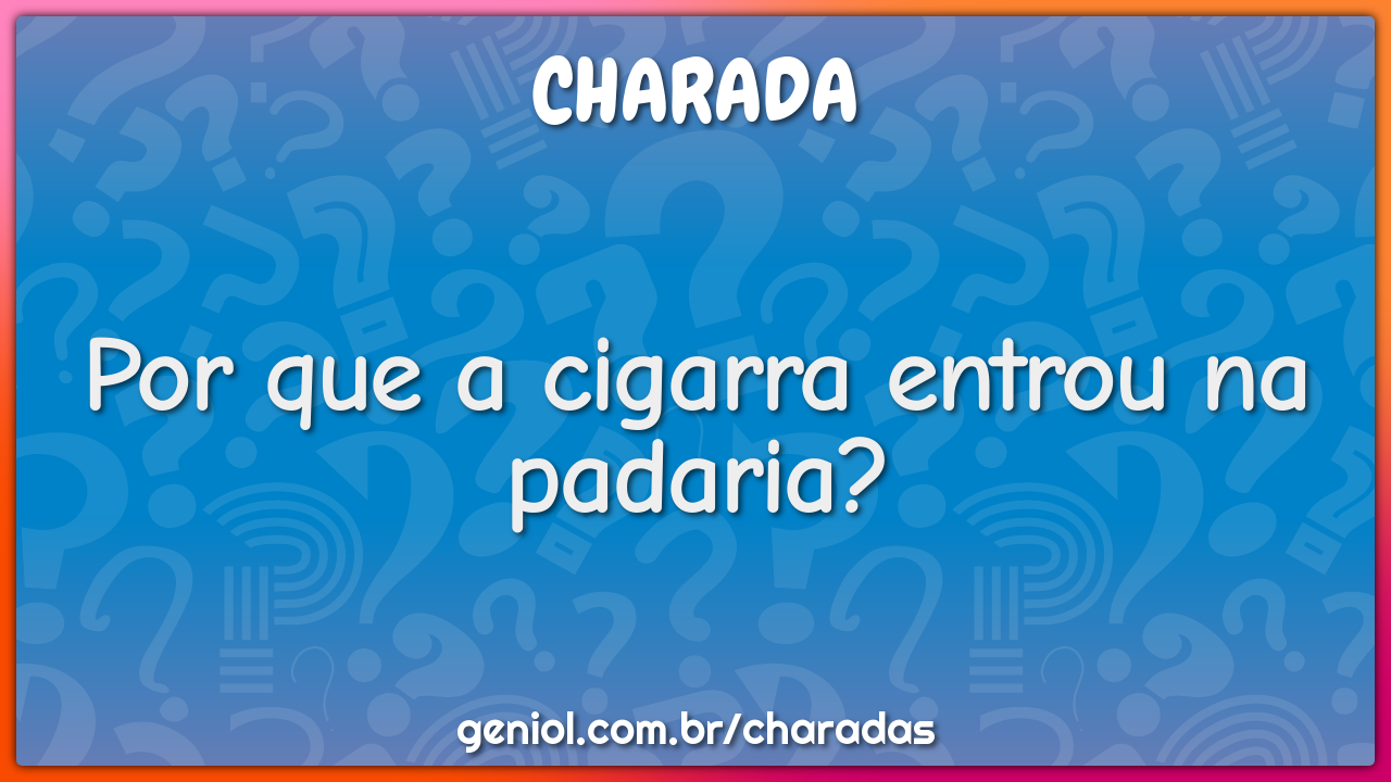 Por que a cigarra entrou na padaria?