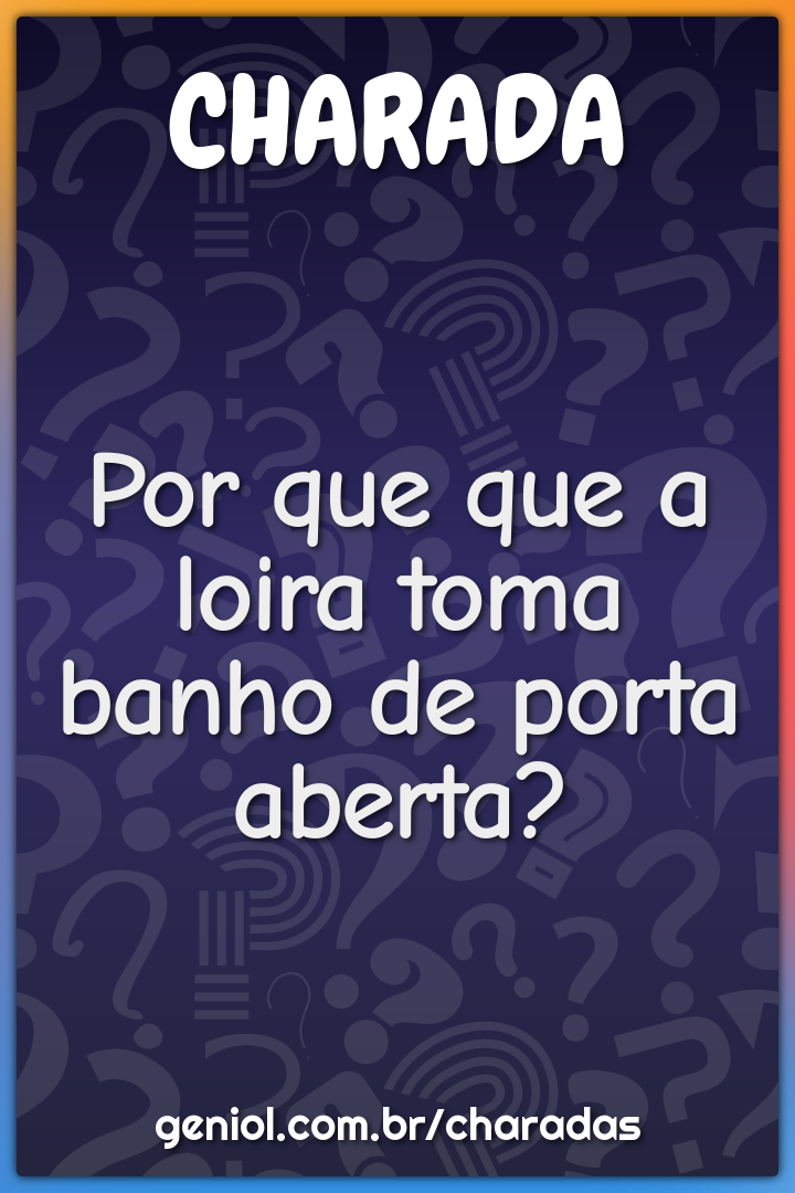 Por que que a loira toma banho de porta aberta?