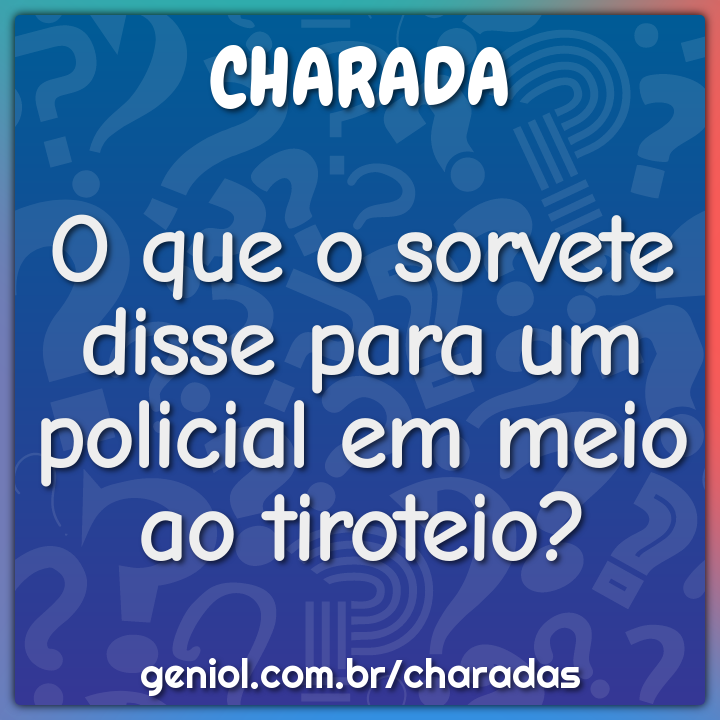O que o sorvete disse para um policial em meio ao tiroteio?